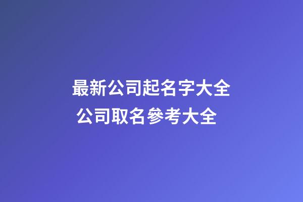 最新公司起名字大全 公司取名參考大全